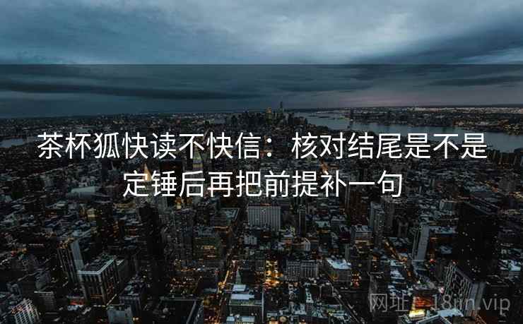 茶杯狐快读不快信：核对结尾是不是定锤后再把前提补一句