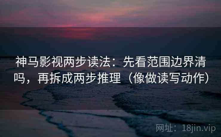 神马影视两步读法：先看范围边界清吗，再拆成两步推理（像做读写动作）