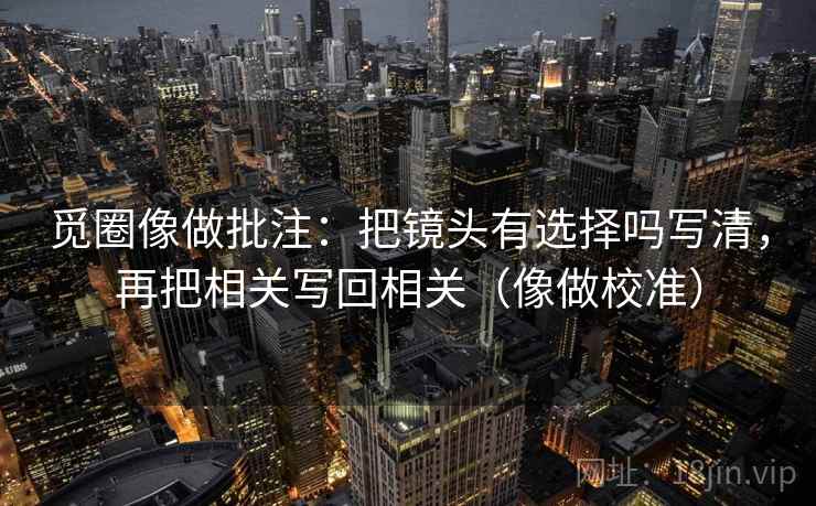 觅圈像做批注：把镜头有选择吗写清，再把相关写回相关（像做校准）