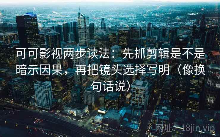 可可影视两步读法：先抓剪辑是不是暗示因果，再把镜头选择写明（像换句话说）