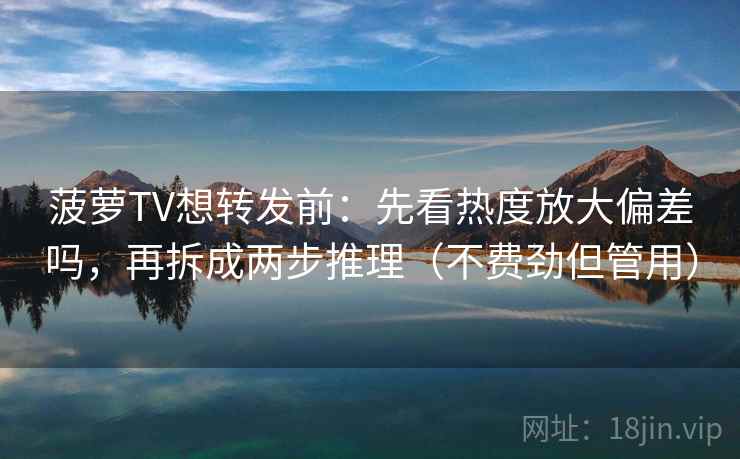 菠萝TV想转发前:先看热度放大偏差吗,再拆成两步推理(不费劲但管用) 菠萝TV想转发前:先看热度放大偏差吗,再拆成两步推理(不费劲但管用)