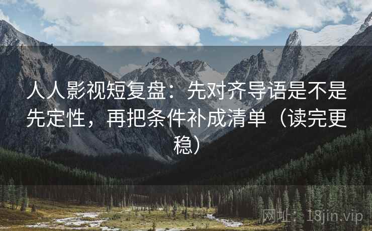 人人影视短复盘：先对齐导语是不是先定性，再把条件补成清单（读完更稳）