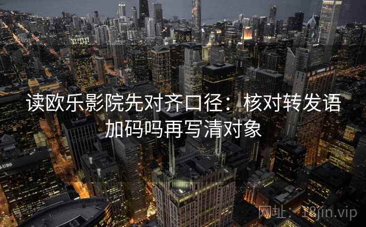 读欧乐影院先对齐口径：核对转发语加码吗再写清对象