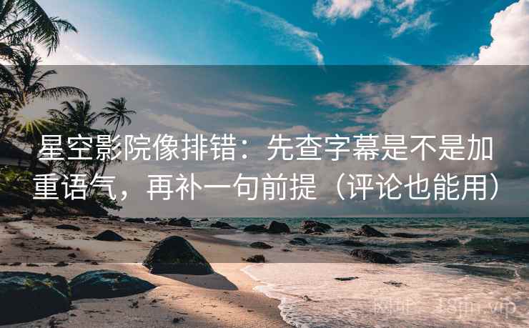 星空影院像排错：先查字幕是不是加重语气，再补一句前提（评论也能用）