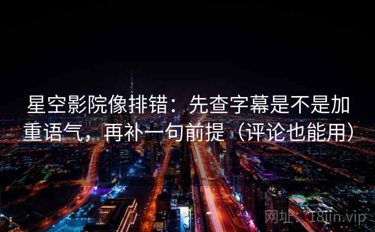 星空影院像排错：先查字幕是不是加重语气，再补一句前提（评论也能用）