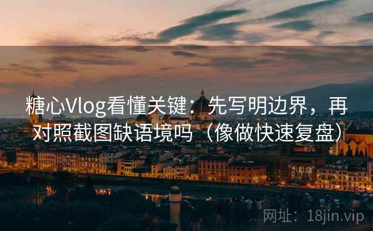 糖心Vlog看懂关键：先写明边界，再对照截图缺语境吗（像做快速复盘）