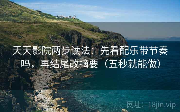 天天影院两步读法：先看配乐带节奏吗，再结尾改摘要（五秒就能做）