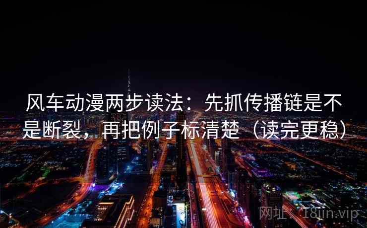 风车动漫两步读法：先抓传播链是不是断裂，再把例子标清楚（读完更稳）