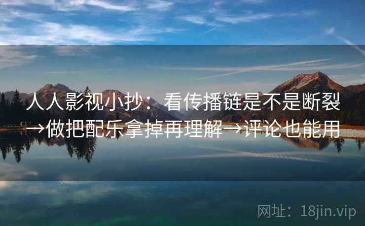 人人影视小抄：看传播链是不是断裂→做把配乐拿掉再理解→评论也能用