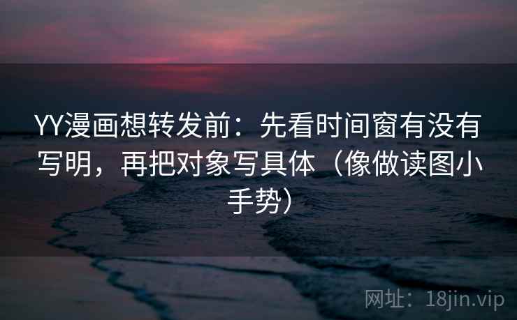 YY漫画想转发前：先看时间窗有没有写明，再把对象写具体（像做读图小手势）