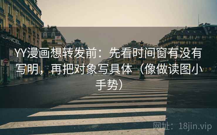 YY漫画想转发前:先看时间窗有没有写明,再把对象写具体(像做读图小手势) YY漫画想转发前:先看时间窗有没有写明,再把对象写具体(像做读图小手势)