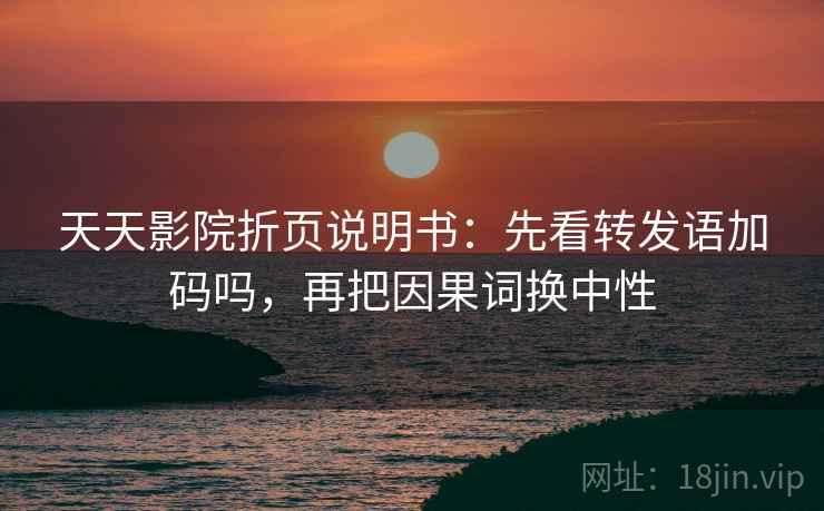 天天影院折页说明书：先看转发语加码吗，再把因果词换中性