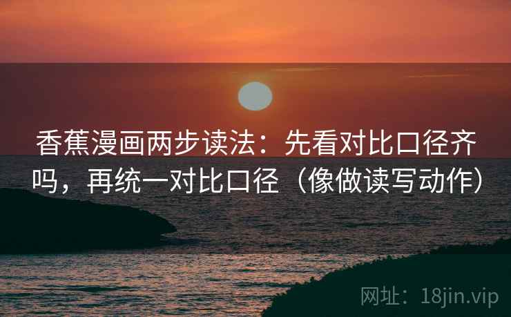 香蕉漫画两步读法：先看对比口径齐吗，再统一对比口径（像做读写动作）