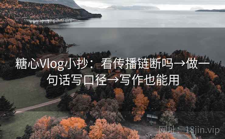 糖心Vlog小抄：看传播链断吗→做一句话写口径→写作也能用