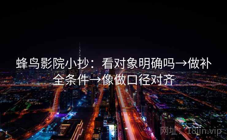 蜂鸟影院小抄：看对象明确吗→做补全条件→像做口径对齐